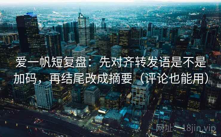 爱一帆短复盘:先对齐转发语是不是加码,再结尾改成摘要(评论也能用) 爱一帆短复盘:先对齐转发语是不是加码,再结尾改成摘要(评论也能用)