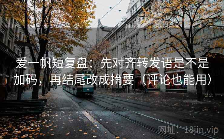 爱一帆短复盘:先对齐转发语是不是加码,再结尾改成摘要(评论也能用) 爱一帆短复盘:先对齐转发语是不是加码,再结尾改成摘要(评论也能用)