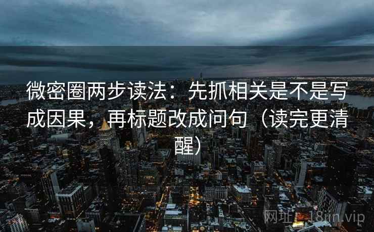 微密圈两步读法：先抓相关是不是写成因果，再标题改成问句（读完更清醒）
