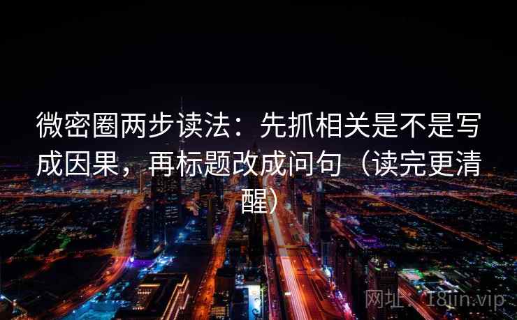 微密圈两步读法：先抓相关是不是写成因果，再标题改成问句（读完更清醒）