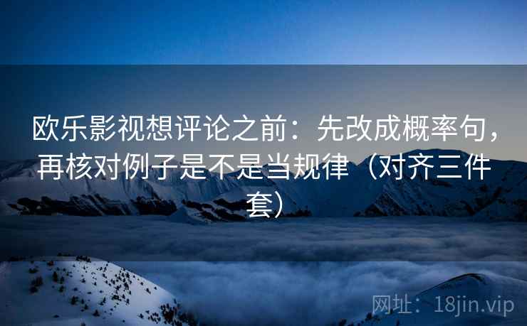 欧乐影视想评论之前：先改成概率句，再核对例子是不是当规律（对齐三件套）