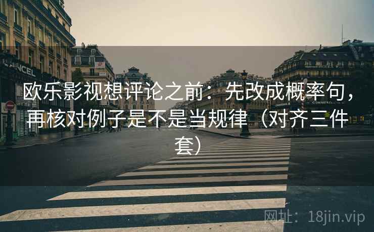 欧乐影视想评论之前:先改成概率句,再核对例子是不是当规律(对齐三件套) 欧乐影视想评论之前:先改成概率句,再核对例子是不是当规律(对齐三件套)