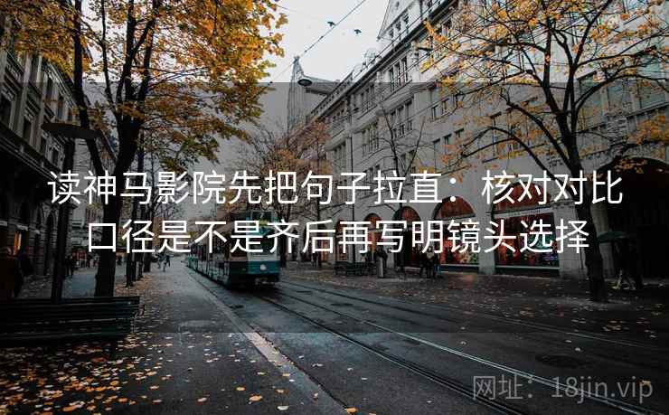 读神马影院先把句子拉直：核对对比口径是不是齐后再写明镜头选择
