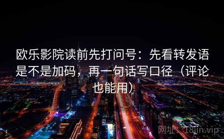 欧乐影院读前先打问号:先看转发语是不是加码,再一句话写口径(评论也能用) 欧乐影院读前先打问号:先看转发语是不是加码,再一句话写口径(评论也能用)
