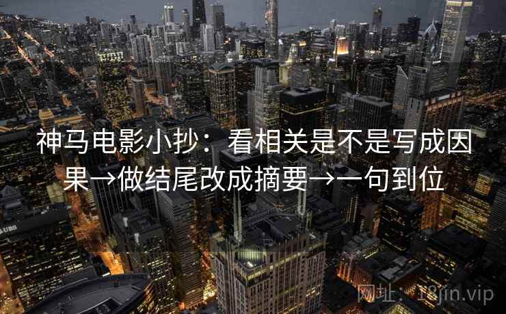 神马电影小抄：看相关是不是写成因果→做结尾改成摘要→一句到位