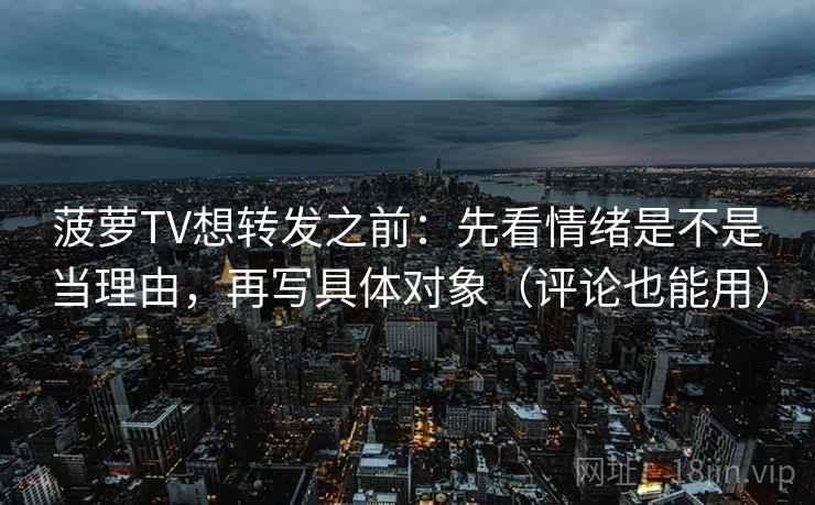 菠萝TV想转发之前：先看情绪是不是当理由，再写具体对象（评论也能用）
