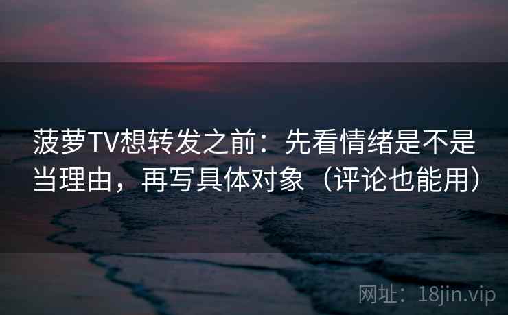 菠萝TV想转发之前：先看情绪是不是当理由，再写具体对象（评论也能用）