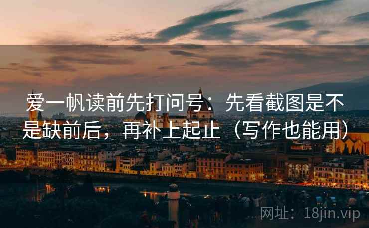 爱一帆读前先打问号:先看截图是不是缺前后,再补上起止(写作也能用) 爱一帆读前先打问号:先看截图是不是缺前后,再补上起止(写作也能用)