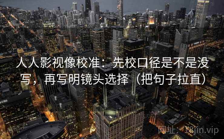 人人影视像校准:先校口径是不是没写,再写明镜头选择(把句子拉直) 人人影视像校准:先校口径是不是没写,再写明镜头选择(把句子拉直)