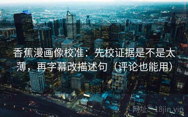 香蕉漫画像校准：先校证据是不是太薄，再字幕改描述句（评论也能用）