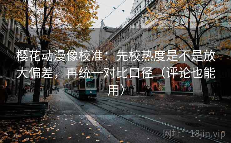 樱花动漫像校准：先校热度是不是放大偏差，再统一对比口径（评论也能用）