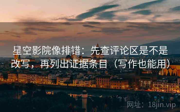 星空影院像排错：先查评论区是不是改写，再列出证据条目（写作也能用）