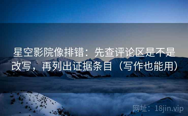 星空影院像排错:先查评论区是不是改写,再列出证据条目(写作也能用) 星空影院像排错:先查评论区是不是改写,再列出证据条目(写作也能用)