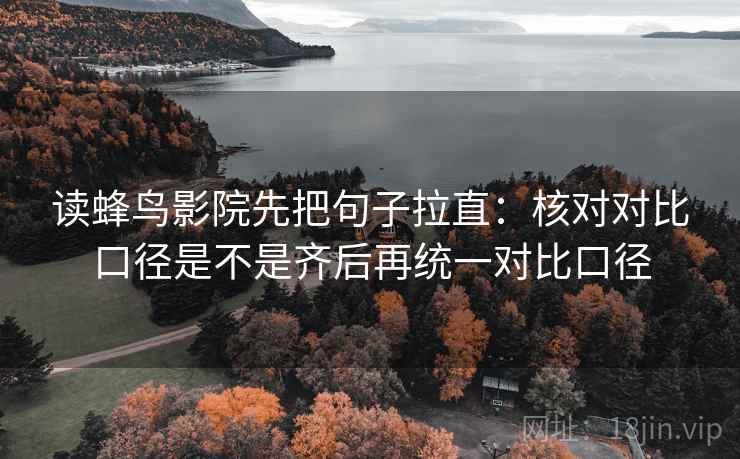 读蜂鸟影院先把句子拉直:核对对比口径是不是齐后再统一对比口径 读蜂鸟影院先把句子拉直:核对对比口径是不是齐后再统一对比口径