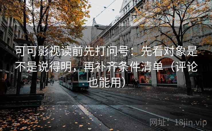 可可影视读前先打问号：先看对象是不是说得明，再补齐条件清单（评论也能用）