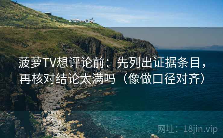 菠萝TV想评论前：先列出证据条目，再核对结论太满吗（像做口径对齐）
