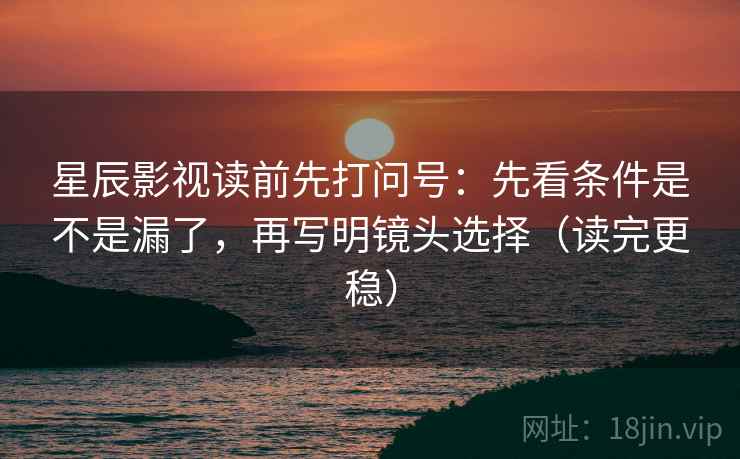 星辰影视读前先打问号:先看条件是不是漏了,再写明镜头选择(读完更稳) 星辰影视读前先打问号:先看条件是不是漏了,再写明镜头选择(读完更稳)