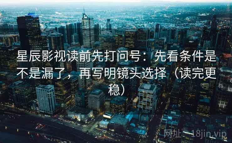 星辰影视读前先打问号：先看条件是不是漏了，再写明镜头选择（读完更稳）