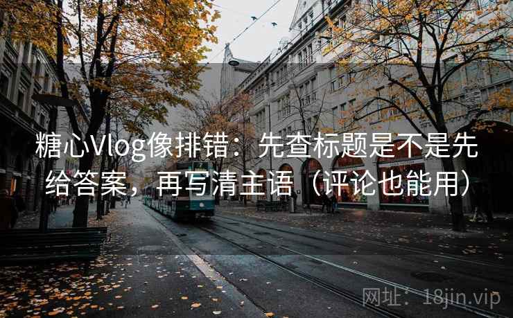 糖心Vlog像排错：先查标题是不是先给答案，再写清主语（评论也能用）