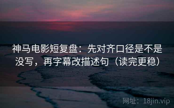 神马电影短复盘:先对齐口径是不是没写,再字幕改描述句(读完更稳) 神马电影短复盘:先对齐口径是不是没写,再字幕改描述句(读完更稳)