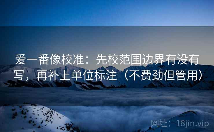 爱一番像校准:先校范围边界有没有写,再补上单位标注(不费劲但管用) 爱一番像校准:先校范围边界有没有写,再补上单位标注(不费劲但管用)