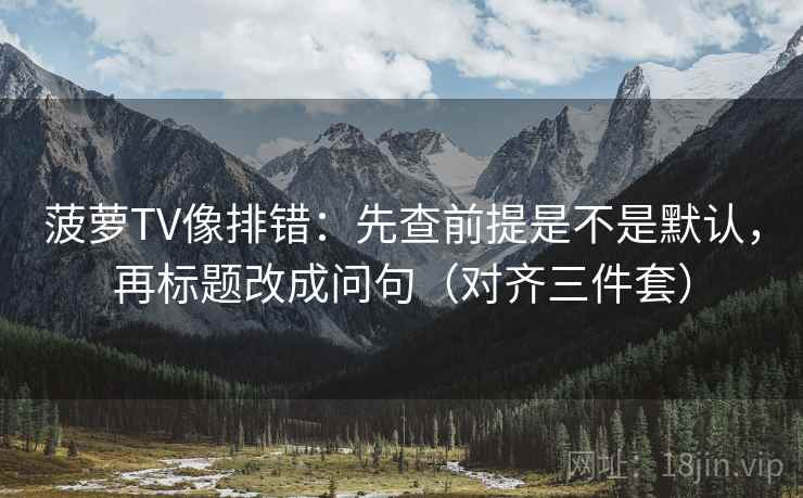 菠萝TV像排错：先查前提是不是默认，再标题改成问句（对齐三件套）