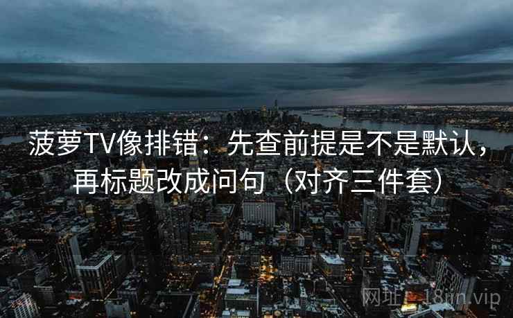 菠萝TV像排错：先查前提是不是默认，再标题改成问句（对齐三件套）