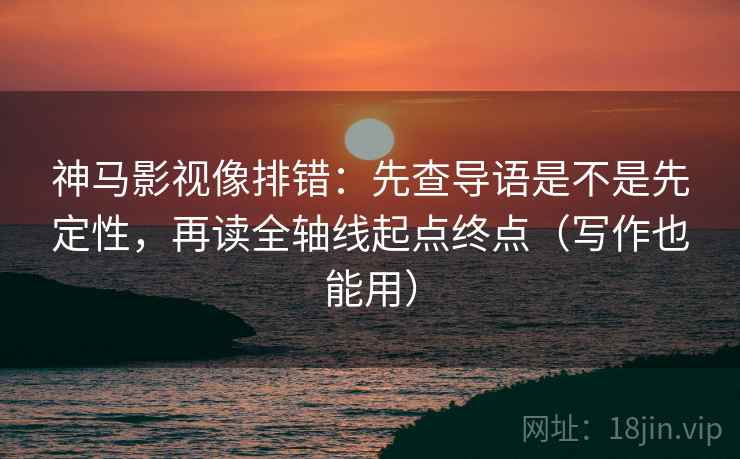 神马影视像排错:先查导语是不是先定性,再读全轴线起点终点(写作也能用) 神马影视像排错:先查导语是不是先定性,再读全轴线起点终点(写作也能用)