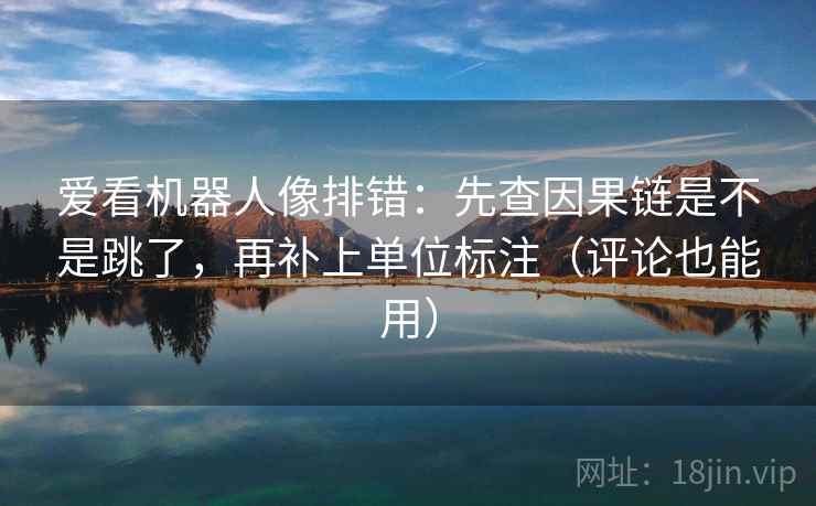 爱看机器人像排错：先查因果链是不是跳了，再补上单位标注（评论也能用）