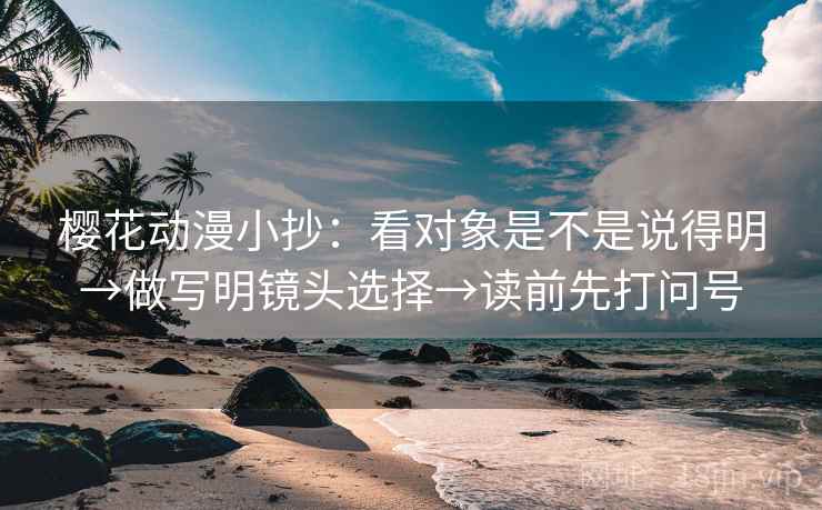 樱花动漫小抄：看对象是不是说得明→做写明镜头选择→读前先打问号