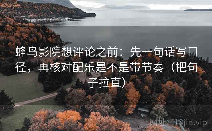 蜂鸟影院想评论之前:先一句话写口径,再核对配乐是不是带节奏(把句子拉直) 蜂鸟影院想评论之前:先一句话写口径,再核对配乐是不是带节奏(把句子拉直)
