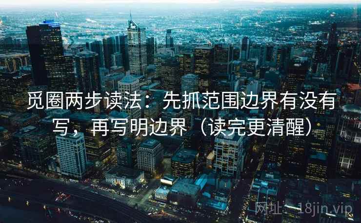 觅圈两步读法:先抓范围边界有没有写,再写明边界(读完更清醒) 觅圈两步读法:先抓范围边界有没有写,再写明边界(读完更清醒)
