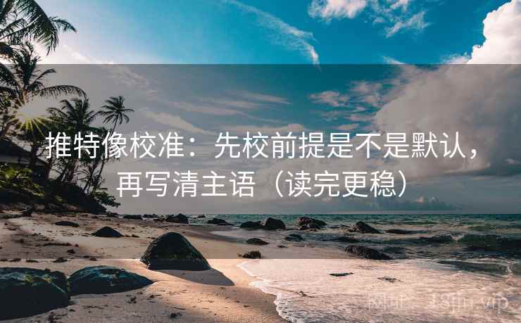 推特像校准：先校前提是不是默认，再写清主语（读完更稳）