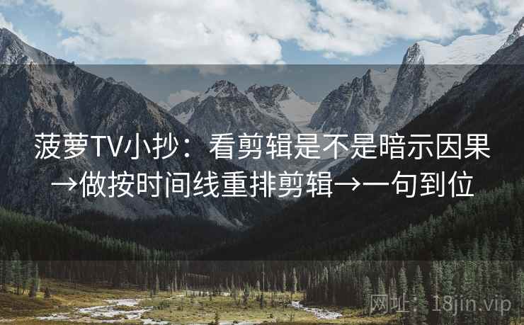 菠萝TV小抄:看剪辑是不是暗示因果→做按时间线重排剪辑→一句到位 菠萝TV小抄:看剪辑是不是暗示因果→做按时间线重排剪辑→一句到位