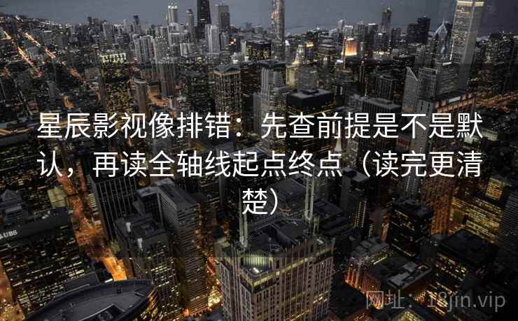 星辰影视像排错：先查前提是不是默认，再读全轴线起点终点（读完更清楚）