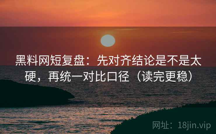 黑料网短复盘:先对齐结论是不是太硬,再统一对比口径(读完更稳) 黑料网短复盘:先对齐结论是不是太硬,再统一对比口径(读完更稳)
