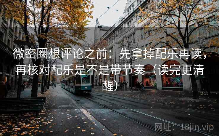 微密圈想评论之前：先拿掉配乐再读，再核对配乐是不是带节奏（读完更清醒）