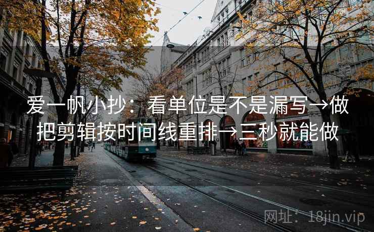 爱一帆小抄:看单位是不是漏写→做把剪辑按时间线重排→三秒就能做 爱一帆小抄:看单位是不是漏写→做把剪辑按时间线重排→三秒就能做