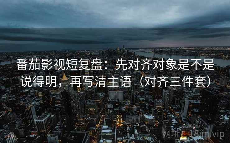 番茄影视短复盘:先对齐对象是不是说得明,再写清主语(对齐三件套) 番茄影视短复盘:先对齐对象是不是说得明,再写清主语(对齐三件套)