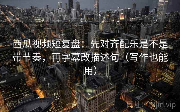 西瓜视频短复盘:先对齐配乐是不是带节奏,再字幕改描述句(写作也能用) 西瓜视频短复盘:先对齐配乐是不是带节奏,再字幕改描述句(写作也能用)