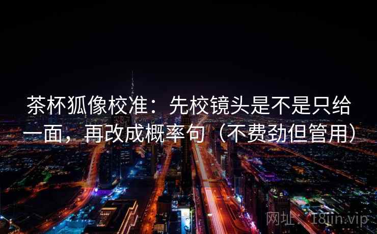 茶杯狐像校准：先校镜头是不是只给一面，再改成概率句（不费劲但管用）