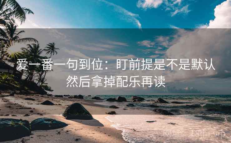 爱一番一句到位：盯前提是不是默认然后拿掉配乐再读