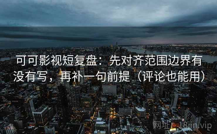 可可影视短复盘：先对齐范围边界有没有写，再补一句前提（评论也能用）