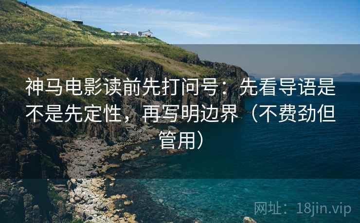 神马电影读前先打问号:先看导语是不是先定性,再写明边界(不费劲但管用) 神马电影读前先打问号:先看导语是不是先定性,再写明边界(不费劲但管用)