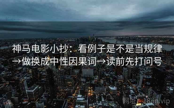 神马电影小抄:看例子是不是当规律→做换成中性因果词→读前先打问号 神马电影小抄:看例子是不是当规律→做换成中性因果词→读前先打问号