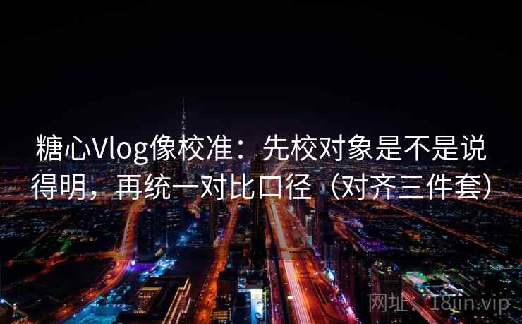 糖心Vlog像校准：先校对象是不是说得明，再统一对比口径（对齐三件套）