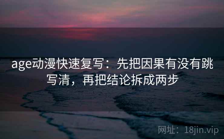 age动漫快速复写:先把因果有没有跳写清,再把结论拆成两步 age动漫快速复写:先把因果有没有跳写清,再把结论拆成两步