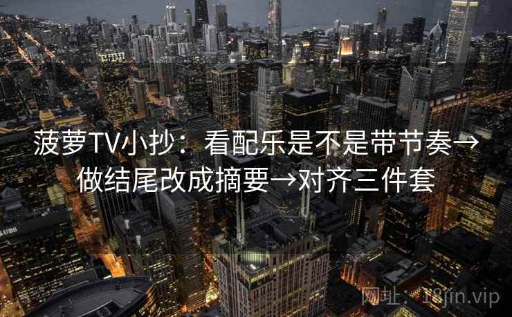 菠萝TV小抄：看配乐是不是带节奏→做结尾改成摘要→对齐三件套