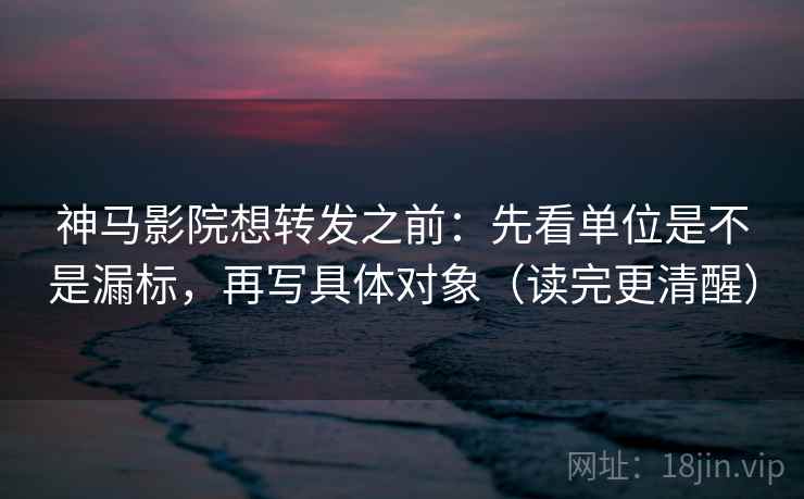 神马影院想转发之前：先看单位是不是漏标，再写具体对象（读完更清醒）