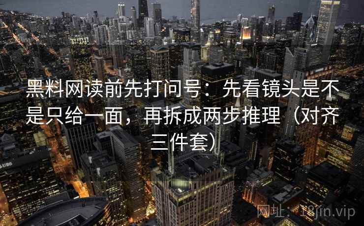 黑料网读前先打问号：先看镜头是不是只给一面，再拆成两步推理（对齐三件套）